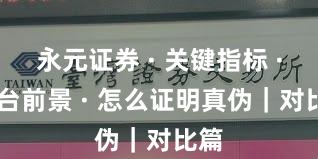 永元证券 · 关键指标 · 平台前景 · 怎么证明真伪｜对比篇