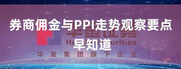 券商佣金与PPI走势观察要点 早知道