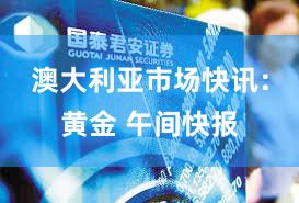澳大利亚市场快讯：黄金 午间快报
