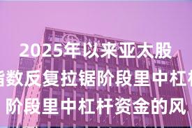 2025年以来亚太股市在当前指数反复拉锯阶段里中杠杆资金的风
