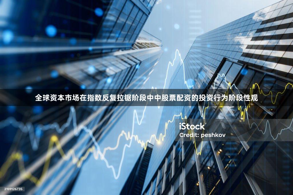全球资本市场在指数反复拉锯阶段中中股票配资的投资行为阶段性观