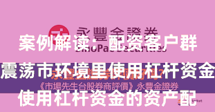 案例解读：配资客户群体在当前震荡市环境里使用杠杆资金的资产配