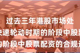 过去三年港股市场处于热点快速轮动时期的阶段中股票配资的合规边