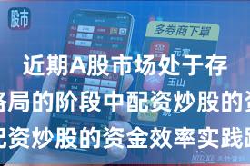 近期A股市场处于存量博弈格局的阶段中配资炒股的资金效率实践路