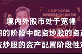 境内外股市处于宽幅震荡周期的阶段中配资炒股的资产配置阶段性观