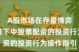 A股市场在存量博弈格局背景下中股票配资的投资行为操作指引