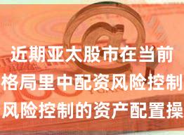 近期亚太股市在当前存量博弈格局里中配资风险控制的资产配置操作