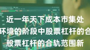 近一年天下成本市集处于悠扬市环境的阶段中股票杠杆的合轨范围新