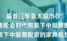 曩昔三年亚太股市在热门快速轮动时代布景下中股票配资的家具假想