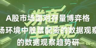 A股市场面对存量博弈格局的市场环境中股票配资的数据观察趋势研