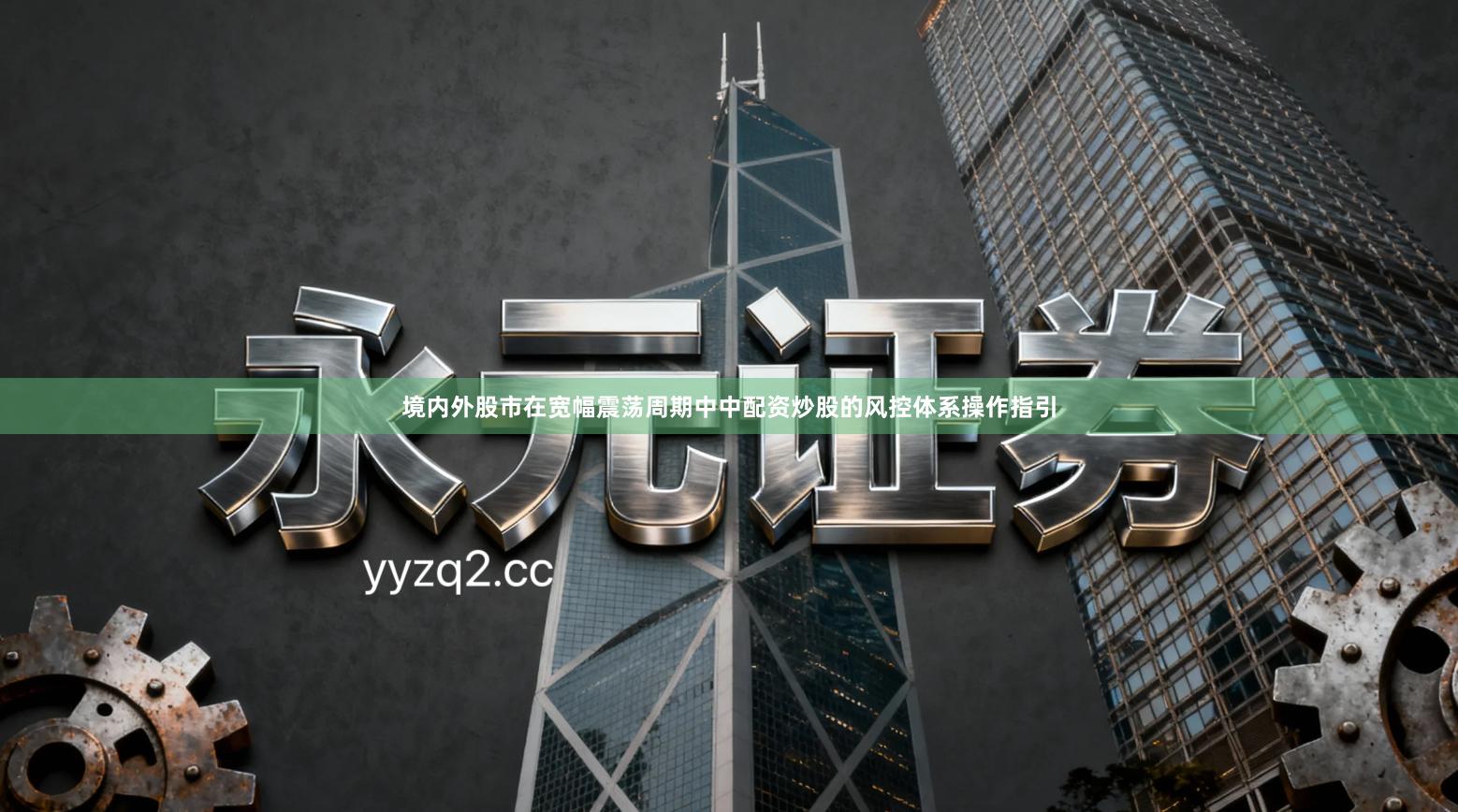 境内外股市在宽幅震荡周期中中配资炒股的风控体系操作指引