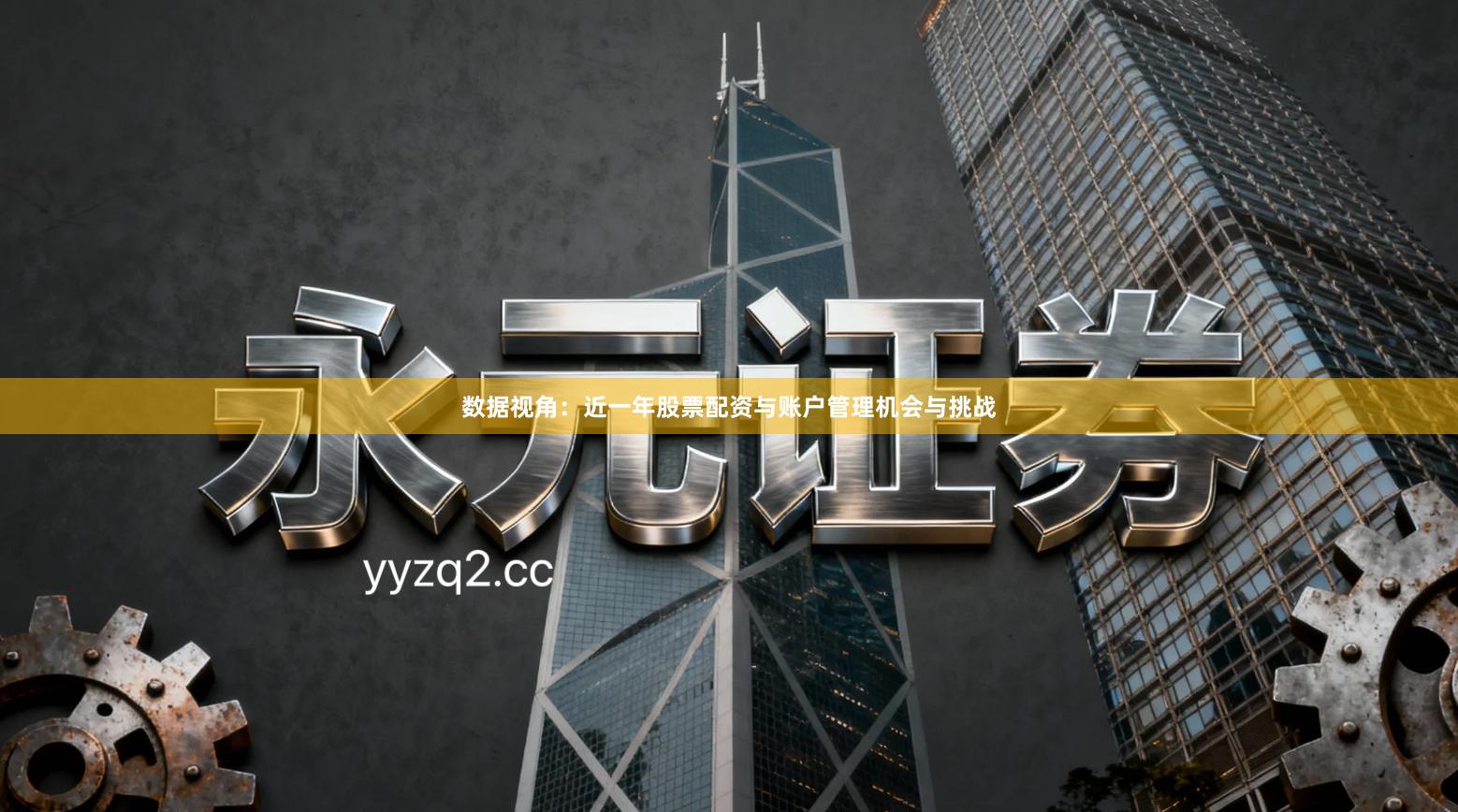 数据视角：近一年股票配资与账户管理机会与挑战