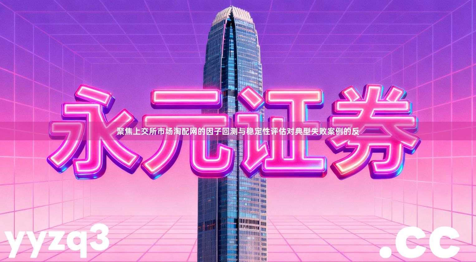 聚焦上交所市场淘配网的因子回测与稳定性评估对典型失败案例的反