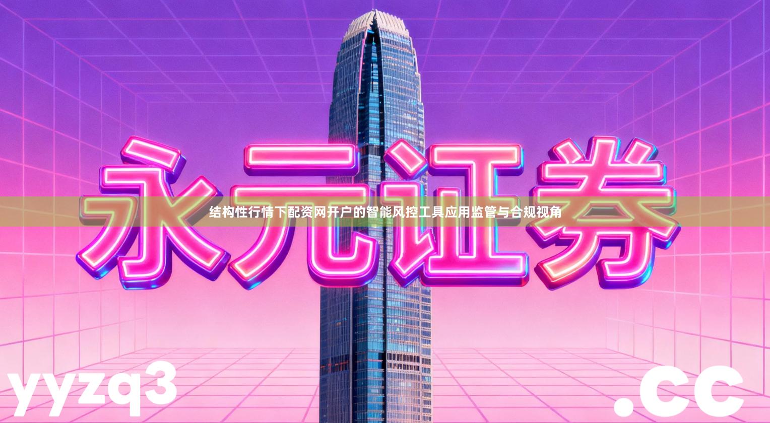 结构性行情下配资网开户的智能风控工具应用监管与合规视角