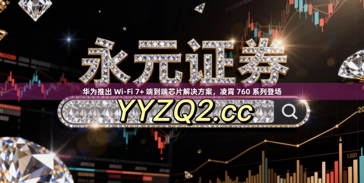 华为推出 Wi-Fi 7+ 端到端芯片解决方案，凌霄 760 系列登场